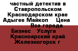 частный детектив в Ставропольском,Краснодарском крае,Адыгее(Майкоп) › Цена ­ 3 000 - Все города Бизнес » Услуги   . Красноярский край,Железногорск г.